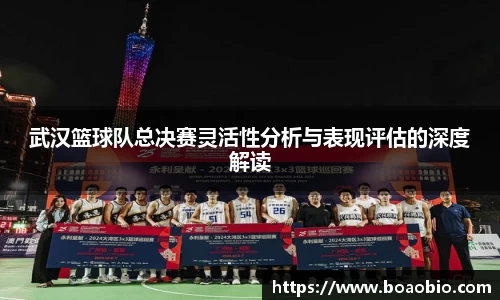 武汉篮球队总决赛灵活性分析与表现评估的深度解读