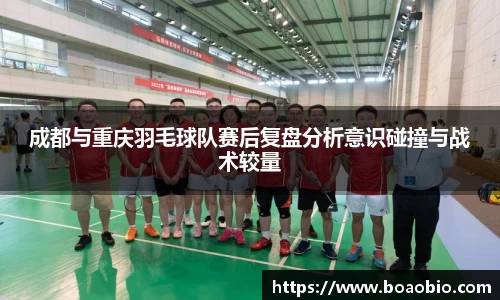 成都与重庆羽毛球队赛后复盘分析意识碰撞与战术较量