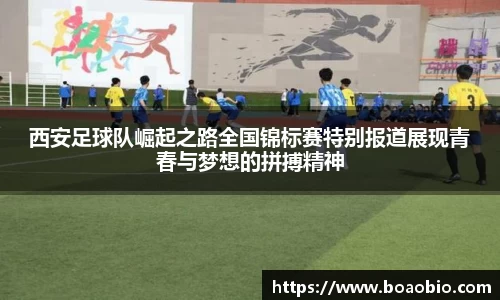 西安足球队崛起之路全国锦标赛特别报道展现青春与梦想的拼搏精神