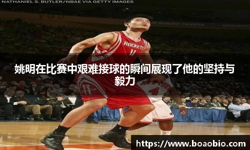 姚明在比赛中艰难接球的瞬间展现了他的坚持与毅力