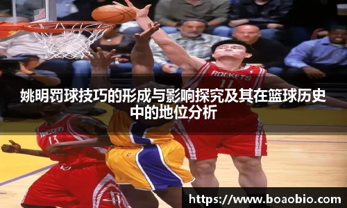 姚明罚球技巧的形成与影响探究及其在篮球历史中的地位分析