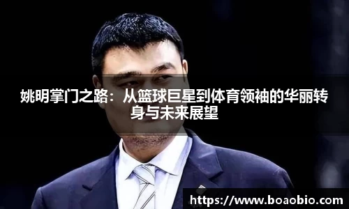 姚明掌门之路：从篮球巨星到体育领袖的华丽转身与未来展望
