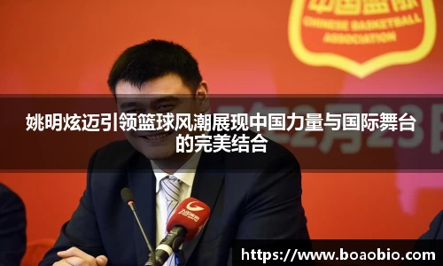 姚明炫迈引领篮球风潮展现中国力量与国际舞台的完美结合