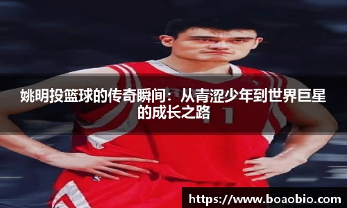 姚明投篮球的传奇瞬间：从青涩少年到世界巨星的成长之路