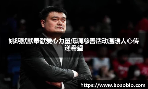 姚明默默奉献爱心力量低调慈善活动温暖人心传递希望