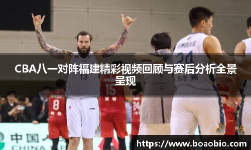CBA八一对阵福建精彩视频回顾与赛后分析全景呈现