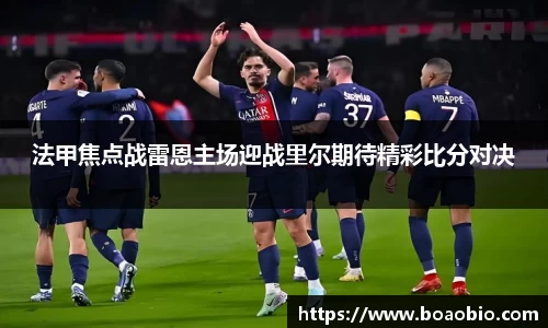 法甲焦点战雷恩主场迎战里尔期待精彩比分对决