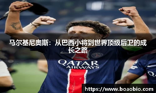 zoty中欧马尔基尼奥斯：从巴西小将到世界顶级后卫的成长之路