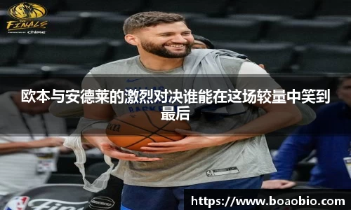 zoty中欧欧本与安德莱的激烈对决谁能在这场较量中笑到最后